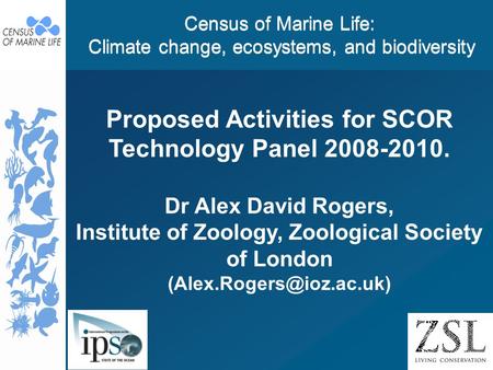 Census of Marine Life: Climate change, ecosystems, and biodiversity Proposed Activities for SCOR Technology Panel 2008-2010. Dr Alex David Rogers, Institute.