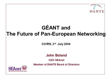 GÉANT and The Future of Pan-European Networking CCIRN, 3 rd July 2004 John Boland CEO HEAnet Member of DANTE Board of Directors.