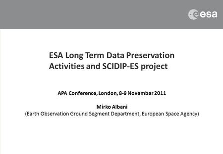 APA Conference, London, 8-9 November 2011 Mirko Albani (Earth Observation Ground Segment Department, European Space Agency) ESA Long Term Data Preservation.