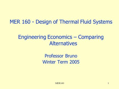 MER1601 MER 160 - Design of Thermal Fluid Systems Engineering Economics – Comparing Alternatives Professor Bruno Winter Term 2005.