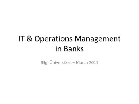 IT & Operations Management in Banks Bilgi Üniversitesi – March 2011.