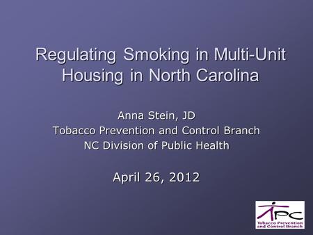 Regulating Smoking in Multi-Unit Housing in North Carolina Anna Stein, JD Tobacco Prevention and Control Branch NC Division of Public Health April 26,