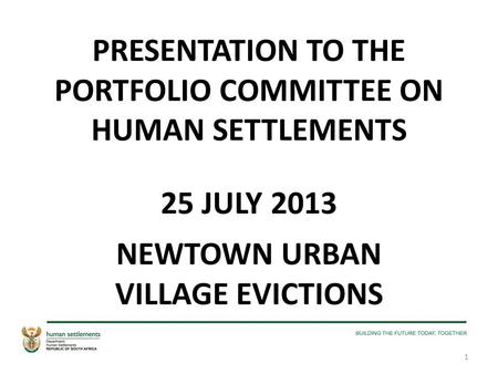 PRESENTATION TO THE PORTFOLIO COMMITTEE ON HUMAN SETTLEMENTS 25 JULY 2013 NEWTOWN URBAN VILLAGE EVICTIONS 1.