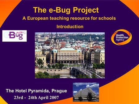 The e-Bug Project A European teaching resource for schools Introduction The Hotel Pyramida, Prague 23rd - 24th April 2007.