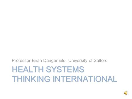 HEALTH SYSTEMS THINKING INTERNATIONAL Professor Brian Dangerfield, University of Salford.
