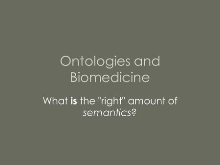 Ontologies and Biomedicine What is the right amount of semantics?