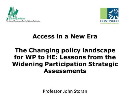 Access in a New Era The Changing policy landscape for WP to HE: Lessons from the Widening Participation Strategic Assessments Professor John Storan.