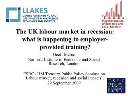 The UK labour market in recession: what is happening to employer- provided training? Geoff Mason National Institute of Economic and Social Research, London.
