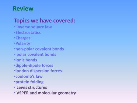 Review Topics we have covered: inverse square law Electrostatics Charges Polarity non-polar covalent bonds polar covalent bonds ionic bonds dipole-dipole.