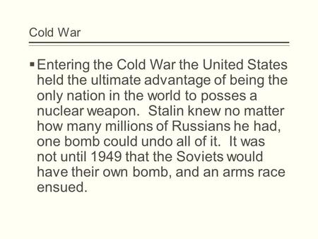 Cold War  Entering the Cold War the United States held the ultimate advantage of being the only nation in the world to posses a nuclear weapon. Stalin.
