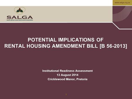 Www.salga.org.za 1 POTENTIAL IMPLICATIONS OF RENTAL HOUSING AMENDMENT BILL [B 56-2013] Institutional Readiness Assessment 13 August 2014 Cricklewood Manor,