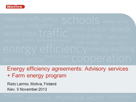 Energy efficiency agreements: Advisory services + Farm energy program Risto Larmio, Motiva, Finland Kiev, 5 November 2013.
