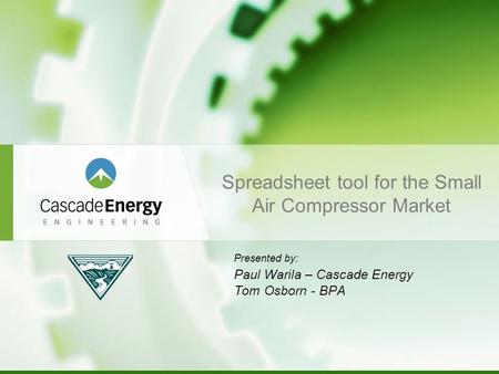 Spreadsheet tool for the Small Air Compressor Market Presented by: Paul Warila – Cascade Energy Tom Osborn - BPA.