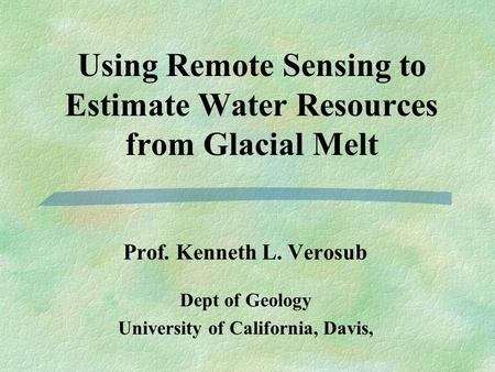 Using Remote Sensing to Estimate Water Resources from Glacial Melt Prof. Kenneth L. Verosub Dept of Geology University of California, Davis,