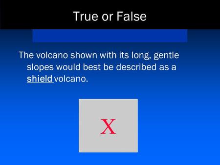 True or False The volcano shown with its long, gentle slopes would best be described as a shield volcano. X.