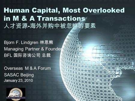 Human Capital, Most Overlooked in M & A Transactions 人才资源 - 海外并购中被忽略的要素 Bjorn F. Lindgren 林恩熊 Managing Partner & Founder BFL 国际咨询公司 总裁 Overseas Ｍ＆ A Forum.
