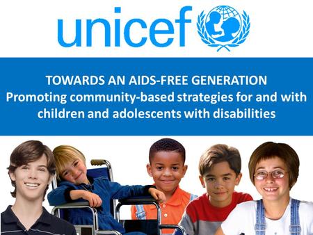 TOWARDS AN AIDS-FREE GENERATION Promoting community-based strategies for and with children and adolescents with disabilities.