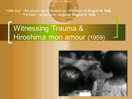 Witnessing Trauma & Hiroshima mon amour (1959) Little Boy --the atomic bomb dropped on Hiroshima on August 6, 1945. Fat Man --dropped on Nagasaki August.