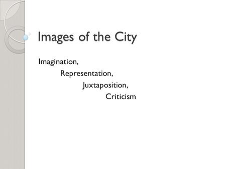 Images of the City Imagination, Representation, Juxtaposition, Criticism.