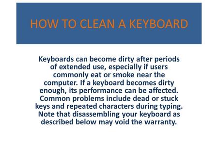 HOW TO CLEAN A KEYBOARD Keyboards can become dirty after periods of extended use, especially if users commonly eat or smoke near the computer. If a keyboard.