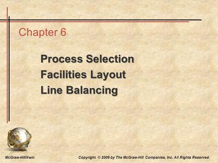 McGraw-Hill/Irwin Copyright © 2009 by The McGraw-Hill Companies, Inc. All Rights Reserved. Chapter 6 Process Selection Facilities Layout Line Balancing.