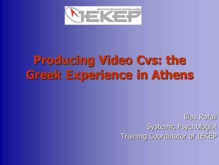 Producing Video Cvs: the Greek Experience in Athens Ilias Rafail Systemic Psychologist Training Coordinator of IEKEP.