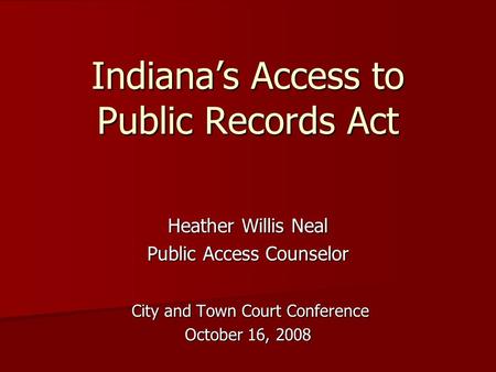 Indiana’s Access to Public Records Act Heather Willis Neal Public Access Counselor City and Town Court Conference City and Town Court Conference October.