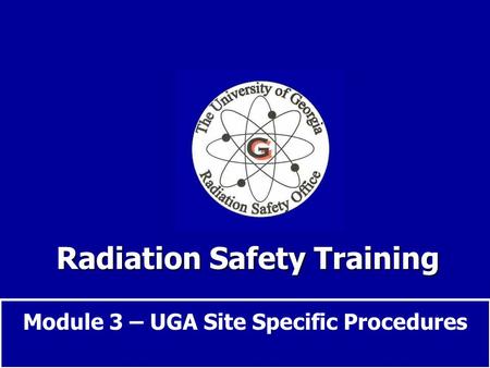 Radiation Safety Training Module 3 – UGA Site Specific Procedures.