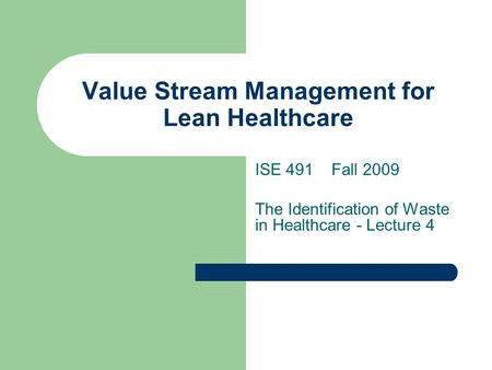 Value Stream Management for Lean Healthcare ISE 491 Fall 2009 The Identification of Waste in Healthcare - Lecture 4.