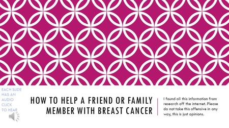 HOW TO HELP A FRIEND OR FAMILY MEMBER WITH BREAST CANCER I found all this information from research off the internet. Please do not take this offensive.