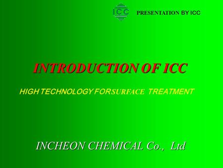 INTRODUCTION OF ICC INCHEON CHEMICAL Co., Ltd PRESENTATION BY ICC HIGH TECHNOLOGY FOR SURFACE TREATMENT.
