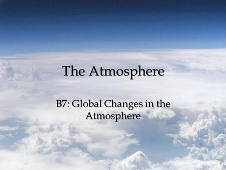 The Atmosphere B7: Global Changes in the Atmosphere.