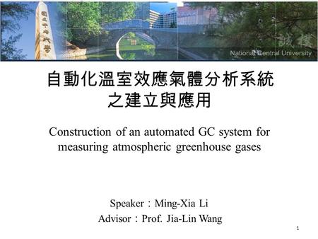 自動化溫室效應氣體分析系統 之建立與應用 1 Speaker ： Ming-Xia Li Advisor ： Prof. Jia-Lin Wang Construction of an automated GC system for measuring atmospheric greenhouse gases.