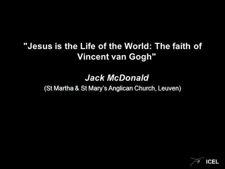 ICEL Jesus is the Life of the World: The faith of Vincent van Gogh Jack McDonald (St Martha & St Mary’s Anglican Church, Leuven)