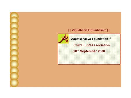 Aapatsahaaya Foundation ® || Vasudhaiva kutumbakam || Child Fund Association 28 th September 2008.