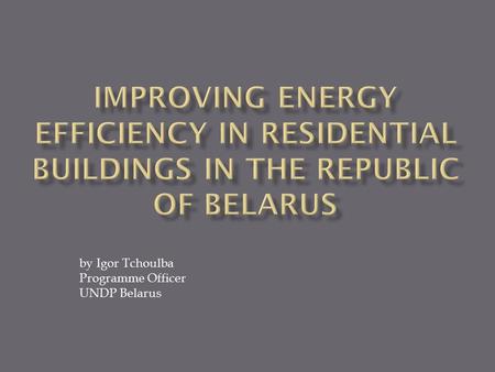 By Igor Tchoulba Programme Officer UNDP Belarus. Duration - 5 years Budget – USD 4.9 mln Donors: GEF, UNDP National agencies: Department on Energy Efficiency.