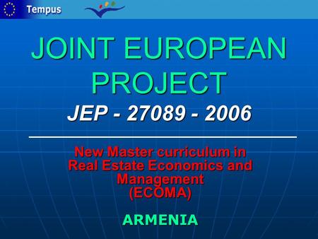 JOINT EUROPEAN PROJECT JEP - 27089 - 2006 New Master curriculum in Real Estate Economics and Management (ECOMA) ARMENIA.