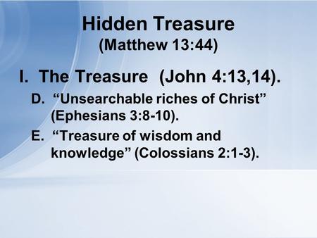 Hidden Treasure (Matthew 13:44) I. The Treasure (John 4:13,14). A. “Riches of His goodness…” (Romans 2:3-6). B. “Riches of His glory…” (Romans 9:21-24).