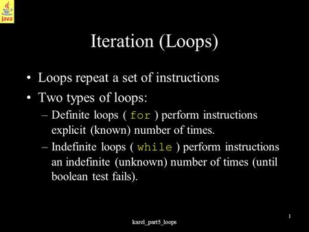 1 karel_part5_loops Iteration (Loops) Loops repeat a set of instructions Two types of loops: –Definite loops ( for ) perform instructions explicit (known)