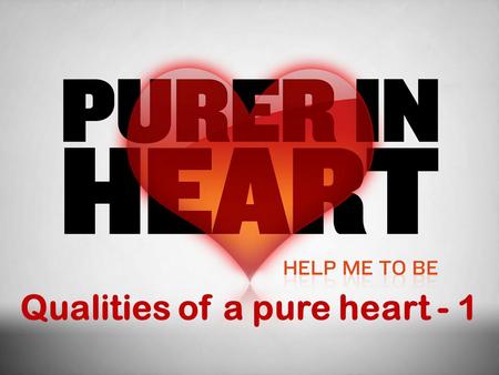 Qualities of a pure heart - 1. An Undivided Heart  Purity of heart means it is unpolluted and undiluted.  To achieve this means that we must be totally.