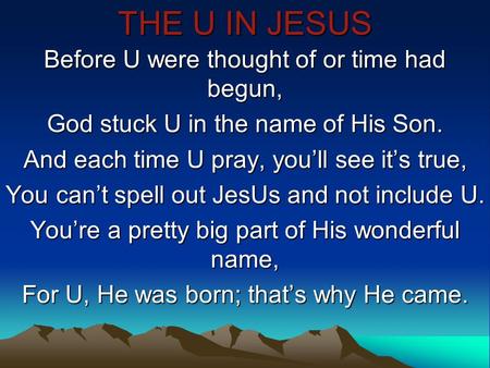THE U IN JESUS Before U were thought of or time had begun, God stuck U in the name of His Son. And each time U pray, you’ll see it’s true, You can’t spell.
