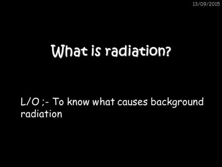 L/O ;- To know what causes background radiation