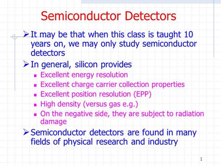 1 Semiconductor Detectors  It may be that when this class is taught 10 years on, we may only study semiconductor detectors  In general, silicon provides.