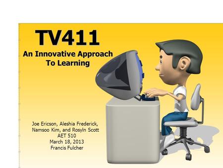 TV411 An Innovative Approach To Learning Joe Ericson, Aleshia Frederick, Namsoo Kim, and Rosyln Scott AET 510 March 18, 2013 Francis Fulcher.