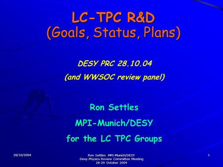 28/10/2004 Ron Settles MPI-Munich/DESY Desy Physics Review Committee Meeting 28-29 October 2004 1 LC-TPC R&D (Goals, Status, Plans) Ron Settles MPI-Munich/DESY.