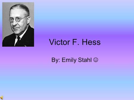 Victor F. Hess By: Emily Stahl. Born June 24, 1883 Born in Steiermark, Austria Discovered cosmic rays Died December 17, 1964.