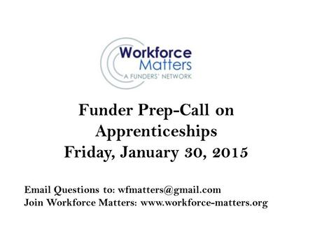 Funder Prep-Call on Apprenticeships Friday, January 30, 2015  Questions to: Join Workforce Matters: