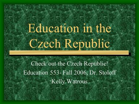 Education in the Czech Republic Check out the Czech Republic! Education 553- Fall 2006, Dr. Stoloff Kelly Watrous.