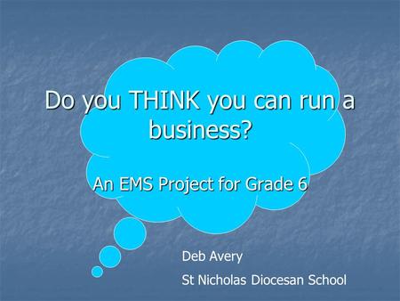 Do you THINK you can run a business? An EMS Project for Grade 6 Deb Avery St Nicholas Diocesan School.