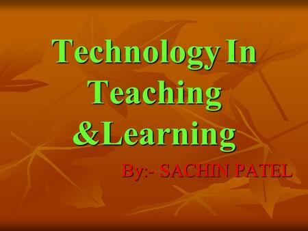 Technology In Teaching &Learning By:- SACHIN PATEL.